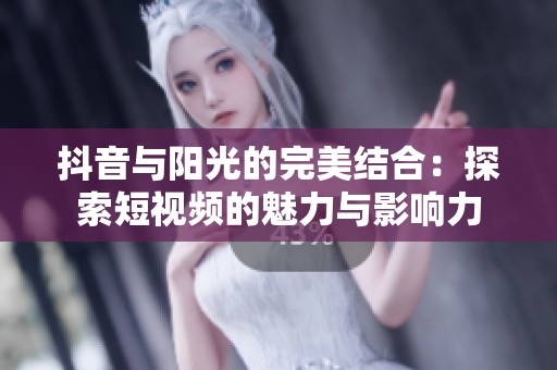 抖音与阳光的完美结合：探索短视频的魅力与影响力