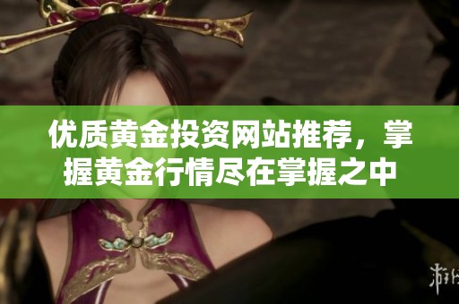 优质黄金投资网站推荐，掌握黄金行情尽在掌握之中