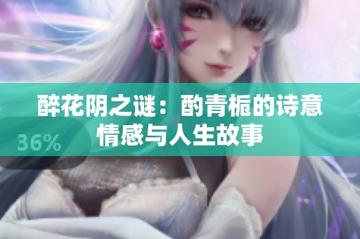 醉花阴之谜：酌青栀的诗意情感与人生故事