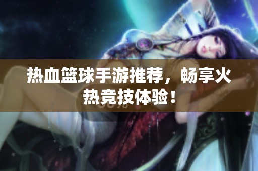 热血篮球手游推荐，畅享火热竞技体验！