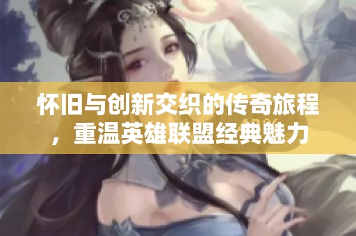 怀旧与创新交织的传奇旅程，重温英雄联盟经典魅力