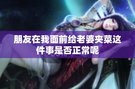 朋友在我面前给老婆夹菜这件事是否正常呢