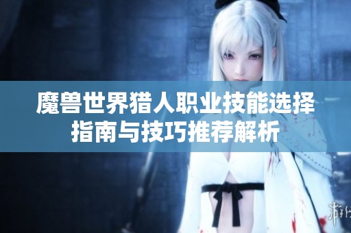 魔兽世界猎人职业技能选择指南与技巧推荐解析