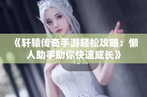 《轩辕传奇手游轻松攻略：懒人助手助你快速成长》