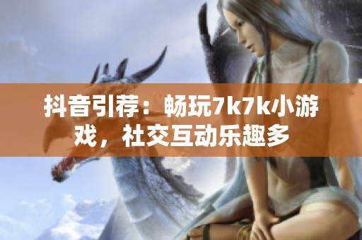 抖音引荐：畅玩7k7k小游戏，社交互动乐趣多
