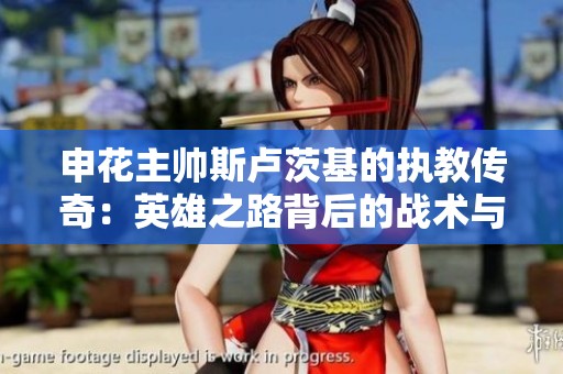 申花主帅斯卢茨基的执教传奇：英雄之路背后的战术与智慧