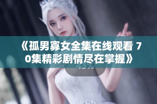 《孤男寡女全集在线观看 70集精彩剧情尽在掌握》