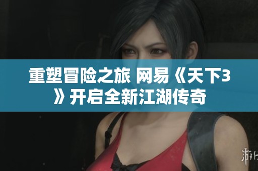 重塑冒险之旅 网易《天下3》开启全新江湖传奇