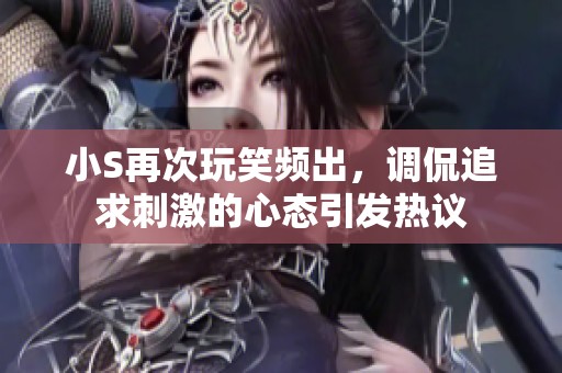 小S再次玩笑频出，调侃追求刺激的心态引发热议