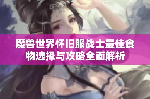 魔兽世界怀旧服战士最佳食物选择与攻略全面解析