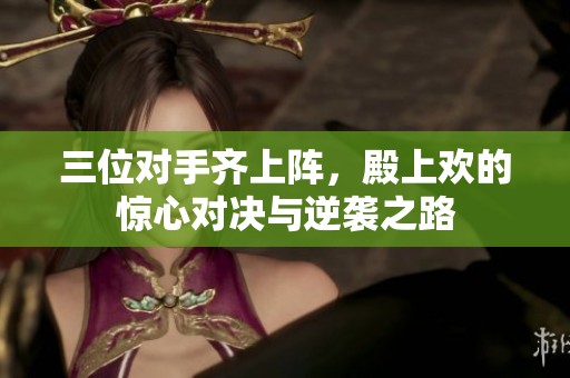 三位对手齐上阵，殿上欢的惊心对决与逆袭之路