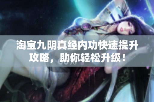 淘宝九阴真经内功快速提升攻略，助你轻松升级！