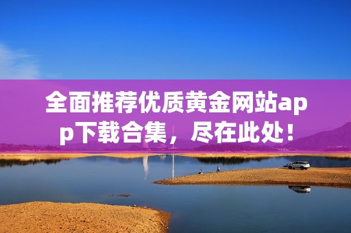 全面推荐优质黄金网站app下载合集，尽在此处！