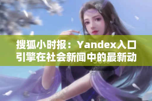 搜狐小时报：Yandex入口引擎在社会新闻中的最新动态分析