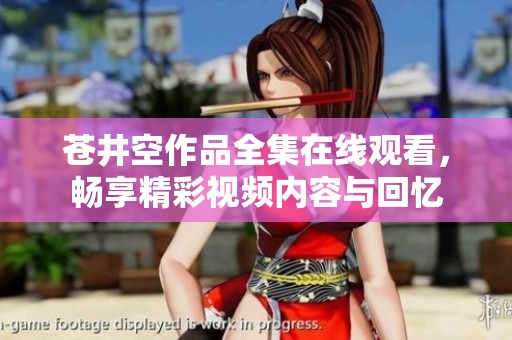 苍井空作品全集在线观看，畅享精彩视频内容与回忆