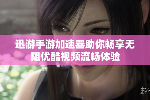 迅游手游加速器助你畅享无阻优酷视频流畅体验