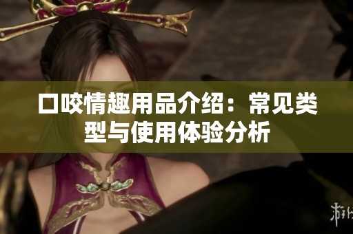 口咬情趣用品介绍：常见类型与使用体验分析