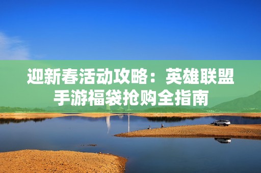 迎新春活动攻略：英雄联盟手游福袋抢购全指南