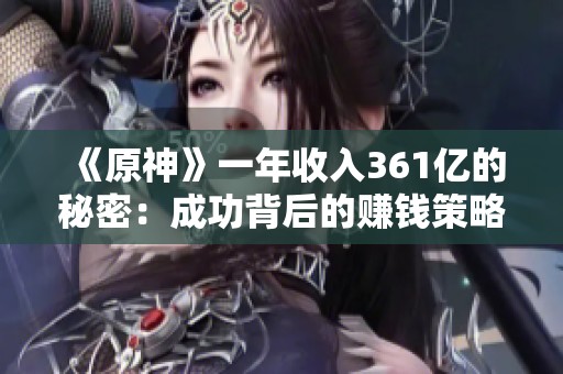 《原神》一年收入361亿的秘密：成功背后的赚钱策略分析
