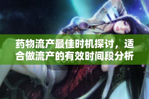 药物流产最佳时机探讨，适合做流产的有效时间段分析