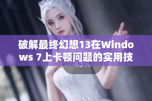 破解最终幻想13在Windows 7上卡顿问题的实用技巧与步骤