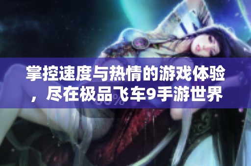 掌控速度与热情的游戏体验，尽在极品飞车9手游世界