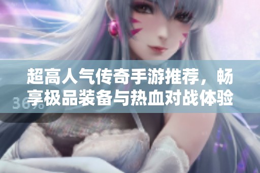 超高人气传奇手游推荐，畅享极品装备与热血对战体验