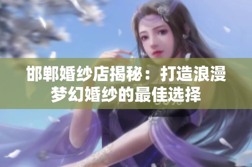 邯郸婚纱店揭秘：打造浪漫梦幻婚纱的最佳选择