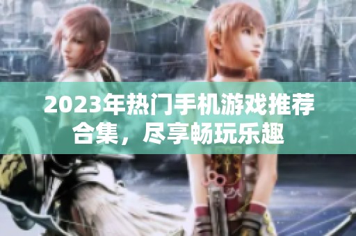 2023年热门手机游戏推荐合集，尽享畅玩乐趣