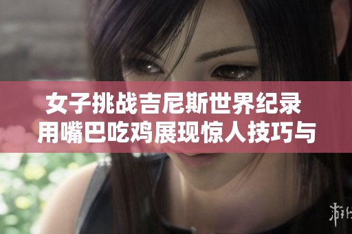 女子挑战吉尼斯世界纪录 用嘴巴吃鸡展现惊人技巧与极限实力