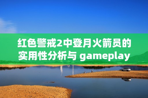 红色警戒2中登月火箭员的实用性分析与 gameplay 深度探讨