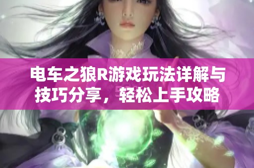 电车之狼R游戏玩法详解与技巧分享，轻松上手攻略