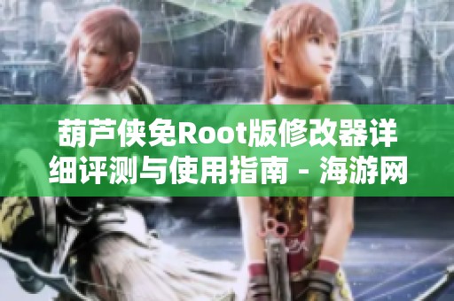 葫芦侠免Root版修改器详细评测与使用指南 - 海游网特供