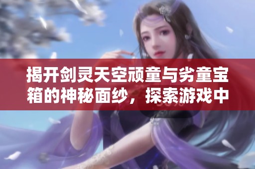 揭开剑灵天空顽童与劣童宝箱的神秘面纱，探索游戏中的惊喜与财富