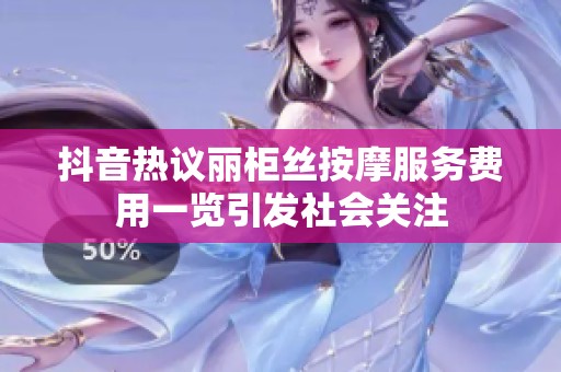 抖音热议丽柜丝按摩服务费用一览引发社会关注