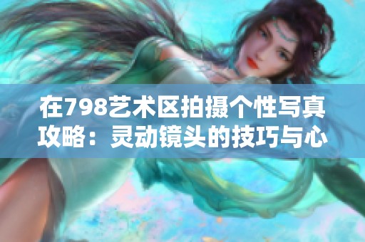 在798艺术区拍摄个性写真攻略：灵动镜头的技巧与心得分享