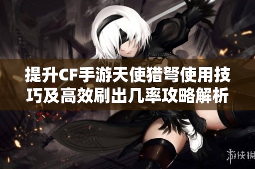 提升CF手游天使猎弩使用技巧及高效刷出几率攻略解析