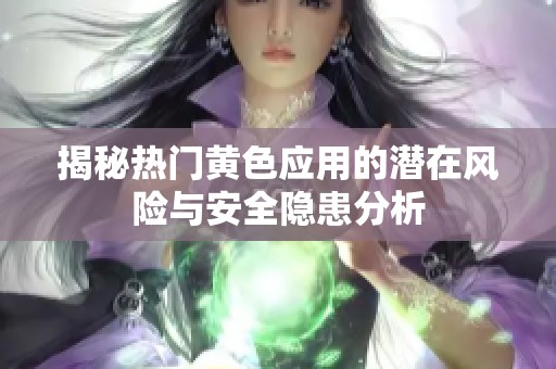 揭秘热门黄色应用的潜在风险与安全隐患分析