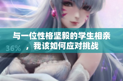 与一位性格坚毅的学生相亲，我该如何应对挑战