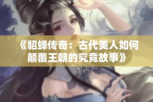 《貂蝉传奇：古代美人如何颠覆王朝的究竟故事》