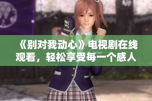 《别对我动心》电视剧在线观看，轻松享受每一个感人瞬间
