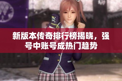 新版本传奇排行榜揭晓，强号中账号成热门趋势