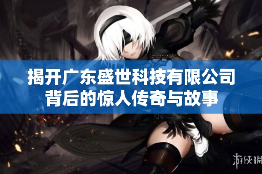揭开广东盛世科技有限公司背后的惊人传奇与故事