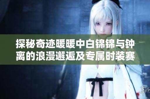 探秘奇迹暖暖中白锦锦与钟离的浪漫邂逅及专属时装赛