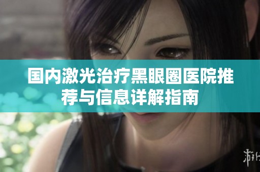 国内激光治疗黑眼圈医院推荐与信息详解指南