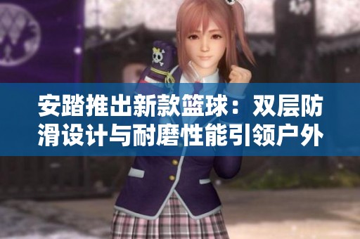 安踏推出新款篮球：双层防滑设计与耐磨性能引领户外篮球潮流