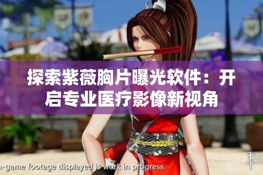 探索紫薇胸片曝光软件：开启专业医疗影像新视角