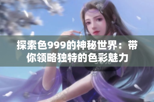 探索色999的神秘世界：带你领略独特的色彩魅力