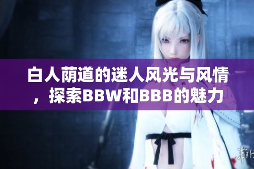 白人荫道的迷人风光与风情，探索BBW和BBB的魅力