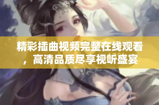 精彩插曲视频完整在线观看，高清品质尽享视听盛宴